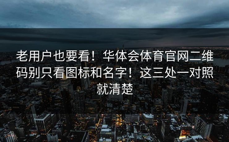老用户也要看！华体会体育官网二维码别只看图标和名字！这三处一对照就清楚