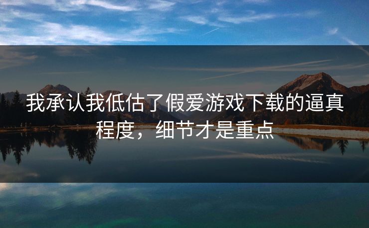 我承认我低估了假爱游戏下载的逼真程度，细节才是重点