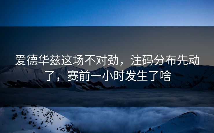 爱德华兹这场不对劲，注码分布先动了，赛前一小时发生了啥