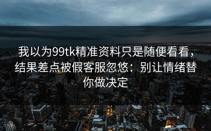 我以为99tk精准资料只是随便看看，结果差点被假客服忽悠：别让情绪替你做决定