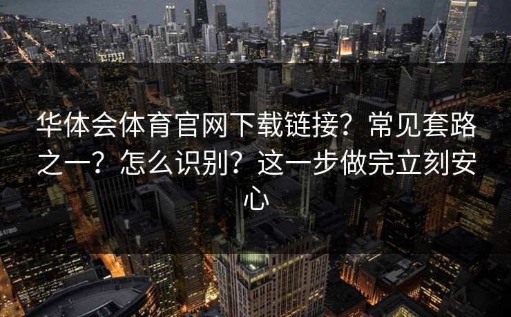 华体会体育官网下载链接?常见套路之一?怎么识别?这一步做完立刻安心 华体会体育官网下载链接?常见套路之一?怎么识别?这一步做完立刻安心