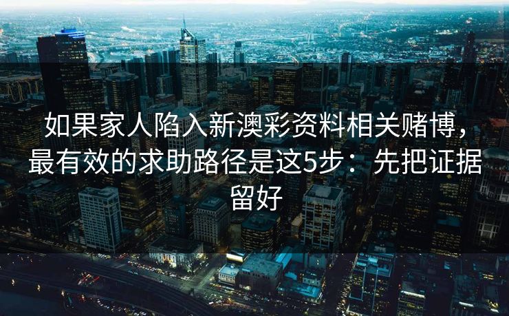 如果家人陷入新澳彩资料相关赌博,最有效的求助路径是这5步:先把证据留好 如果家人陷入新澳彩资料相关赌博,最有效的求助路径是这5步:先把证据留好