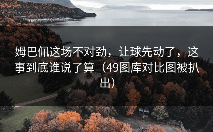 姆巴佩这场不对劲,让球先动了,这事到底谁说了算(49图库对比图被扒出) 姆巴佩这场不对劲,让球先动了,这事到底谁说了算(49图库对比图被扒出)