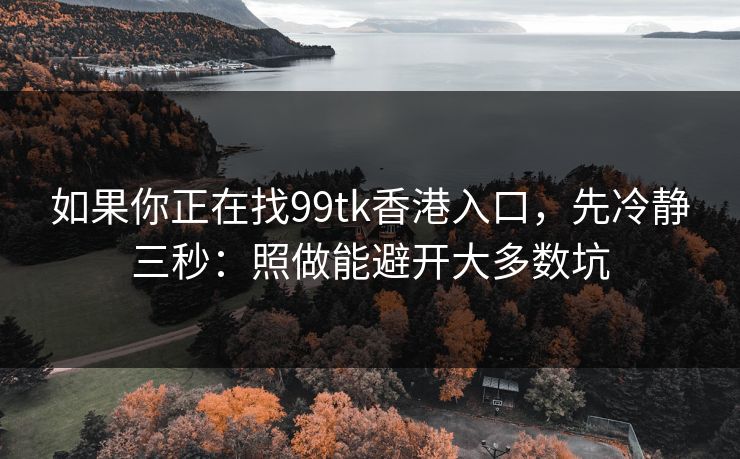 如果你正在找99tk香港入口，先冷静三秒：照做能避开大多数坑