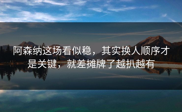 阿森纳这场看似稳,其实换人顺序才是关键,就差摊牌了越扒越有 阿森纳这场看似稳,其实换人顺序才是关键,就差摊牌了越扒越有